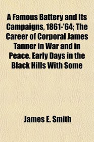 A Famous Battery and Its Campaigns, 1861-'64; The Career of Corporal James Tanner in War and in Peace. Early Days in the Black Hills With Some