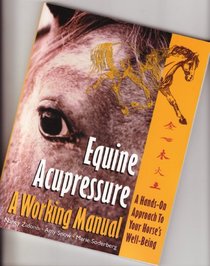 Equine Acupressure, a Working Manual, a Hands-on Approach to Your Horse's Well Being