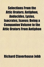 Selections From the Attic Orators; Antiphon, Andocides, Lysias, Isocrates, Isaeus; Being a Companion Volume to the Attic Orators From Antiphon