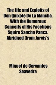 The Life and Exploits of Don Quixote De La Mancha, With the Humorous Conceits of His Facetious Squire Sancho Panca. Abridged [from Jarvis's
