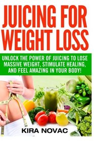 Juicing for Weight Loss: Unlock the Power of Juicing to Lose Massive Weight, Stimulate Healing, and Feel Amazing in Your Body (Juicing, Weight Loss, Alkaline Diet, Anti-Inflammatory Diet) (Volume 1)