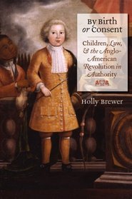 By Birth or Consent: Children, Law, and the Anglo-American Revolution in Authority (Published for the Omohundro Institute of Early American History and Culture, Williamsburg, Virginia)