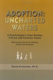 Adoption: Uncharted Waters: A Psychologist's Case Studies. . . Clinical and Forensic Issues, With Practical Advice for Adoptees, Parents and Therapists