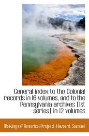 General index to the Colonial records in 16 volumes, and to the Pennsylvania archives [1st series] i