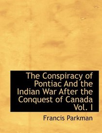 The Conspiracy of Pontiac And the Indian War After the Conquest of Canada Vol. I