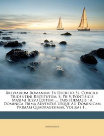 Breviarium Romanum: Ex Decreto Ss. Concilii Tridentini Restitutum, S. Pii V. Pontificis Maximi Jussu Editum .... Pars Hiemalis : A Dominica Prima ... Quadragesimae, Volume 1... (Romanian Edition)