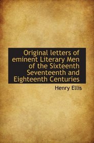Original letters of eminent Literary Men of the Sixteenth Seventeenth and Eighteenth Centuries