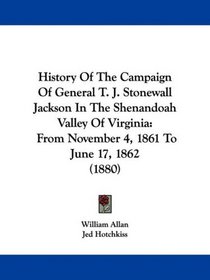 History Of The Campaign Of General T. J. Stonewall Jackson In The Shenandoah Valley Of Virginia: From November 4, 1861 To June 17, 1862 (1880)