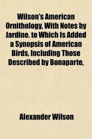 Wilson's American Ornithology, With Notes by Jardine. to Which Is Added a Synopsis of American Birds, Including Those Described by Bonaparte,