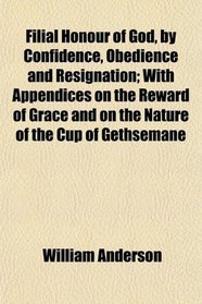 Filial Honour of God, by Confidence, Obedience and Resignation; With Appendices on the Reward of Grace and on the Nature of the Cup of Gethsemane