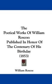 The Poetical Works Of William Roscoe: Published In Honor Of The Centenary Of His Birthday (1853)