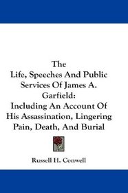 The Life, Speeches And Public Services Of James A. Garfield: Including An Account Of His Assassination, Lingering Pain, Death, And Burial