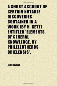 A Short Account of Certain Notable Discoveries Contained in a Work [by H. Kett] Entitled 'elements of General Knowledge, by Phileleutheros