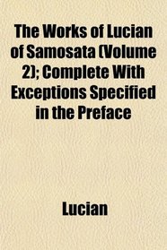 The Works of Lucian of Samosata (Volume 2); Complete With Exceptions Specified in the Preface