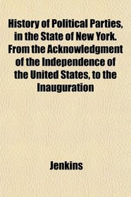 History of Political Parties, in the State of New York. From the Acknowledgment of the Independence of the United States, to the Inauguration