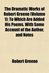 The Dramatic Works of Robert Greene (Volume 1); To Which Are Added His Poems. With Some Account of the Author, and Notes