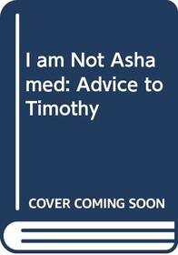 I Am Not Ashamed: Advice to Timothy