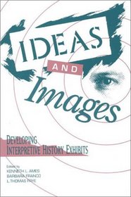 Ideas and Images: Developing Interpretive History Exhibits : Developing Interpretive History Exhibits (American Association for State and Local History Book Series)