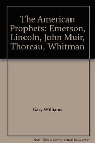 The American Prophets: Emerson, Lincoln, John Muir, Thoreau, Whitman
