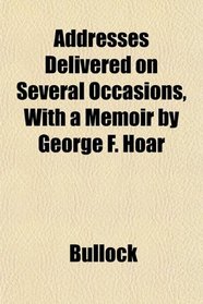 Addresses Delivered on Several Occasions, With a Memoir by George F. Hoar