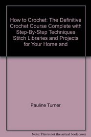 How to Crochet: The Definitive Crochet Course, Complete with Step-By-Step Techniques, Stitch Libraries, and Projects for Your Home and
