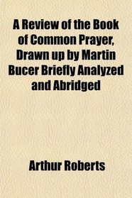 A Review of the Book of Common Prayer, Drawn up by Martin Bucer Briefly Analyzed and Abridged