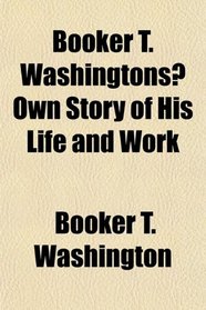 Booker T. Washingtons Own Story of His Life and Work