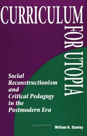 Curriculum for Utopia: Social Reconstructionism and Critical Pedagogy in the Postmodern Era (S U N Y Series, Teacher Empowerment and School Reform)
