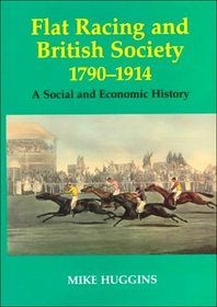 Flat Racing and British Society, 1790-1914: A Social and Economic History (Sport in the Global Society, 12)