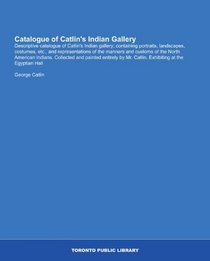Catalogue of Catlin's Indian Gallery: Descriptive catalogue of Catlin's Indian gallery; containing portraits, landscapes, costumes, etc., and representations ... Mr. Catlin. Exhibiting at the Egyptian Hall