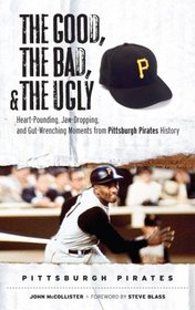The Good, the Bad, and the Ugly Pittsburgh Pirates: Heart-Pounding, Jaw-Dropping, and Gut Wrenching Moments from Pittsburgh Pirates History (The Good, ... and the Ugly) (Good, the Bad, & the Ugly)