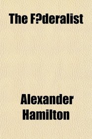 The Federalist; A Collection of Essays, Written in Favor of the New Constitution, as Agreed Upon by the Federal Convention, September 17, 1787.