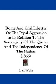 Rome And Civil Liberty: Or The Papal Aggression In Its Relation To The Sovereignty Of The Queen And The Independence Of The Nation (1865)