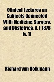 Clinical Lectures on Subjects Connected With Medicine, Surgery, and Obstetrics, V. 1 1876 (v. 1)