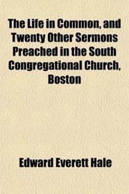 The Life in Common, and Twenty Other Sermons Preached in the South Congregational Church, Boston