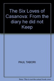 The Six Loves of Casanova: From the diary he did not Keep