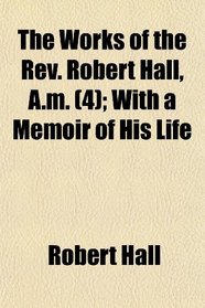 The Works of the Rev. Robert Hall, A.m. (4); With a Memoir of His Life