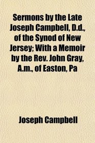 Sermons by the Late Joseph Campbell, D.d., of the Synod of New Jersey; With a Memoir by the Rev. John Gray, A.m., of Easton, Pa