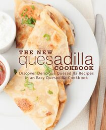 The New Quesadilla Cookbook: Discover Delicious Quesadilla Recipes in an Easy Quesadilla Cookbook