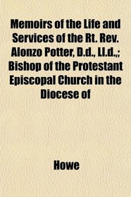 Memoirs of the Life and Services of the Rt. Rev. Alonzo Potter, D.d., Ll.d.,; Bishop of the Protestant Episcopal Church in the Diocese of