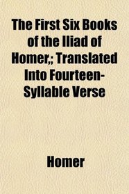 The First Six Books of the Iliad of Homer,; Translated Into Fourteen-Syllable Verse