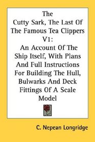 The Cutty Sark, The Last Of The Famous Tea Clippers V1: An Account Of The Ship Itself, With Plans And Full Instructions For Building The Hull, Bulwarks And Deck Fittings Of A Scale Model
