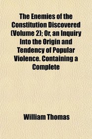 The Enemies of the Constitution Discovered (Volume 2); Or, an Inquiry Into the Origin and Tendency of Popular Violence. Containing a Complete