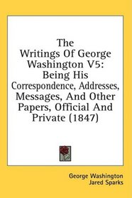 The Writings Of George Washington V5: Being His Correspondence, Addresses, Messages, And Other Papers, Official And Private (1847)