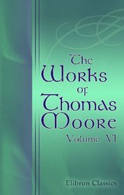 The Works of Thomas Moore: Comprehending All His Melodies, Ballads, etc. Tome 6: Corruption and Intolerance, two Poems. The Sceptic, a philosophical Satire. ... to the Roman Catholics of Dublin. M.P.; etc.