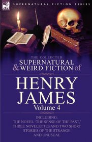 The Collected Supernatural and Weird Fiction of Henry James: Volume 4-Including the Novel 'The Sense of the Past, ' Three Novelettes and Two Short Sto