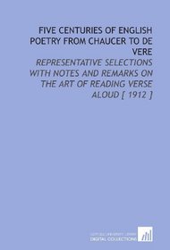 Five Centuries of English Poetry From Chaucer to De Vere: Representative Selections With Notes and Remarks on the Art of Reading Verse Aloud [ 1912 ]