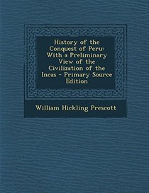 History of the Conquest of Peru: With a Preliminary View of the Civilization of the Incas - Primary Source Edition