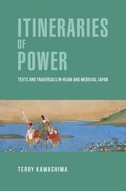 Itineraries of Power: Texts and Traversals in Heian and Medieval Japan (Harvard East Asian Monographs)