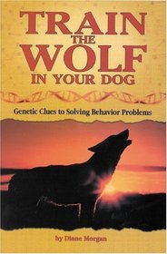 Train the Wolf in Your Dog : Genetic Clues to Solving Behavior Problems